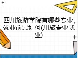 四川旅游学院有哪些专业，就业前景如何(川旅专业就业)