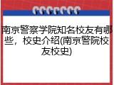 南京警察学院知名校友有哪些，校史介绍(南京警院校友校史)