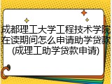 成都理工大学工程技术学院在读期间怎么申请助学贷款(成理工助学贷款申请)