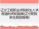 辽宁工程职业学院新生入学报道时间和指南(辽宁职院新生报到指南)