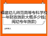 福建幼儿师范高等专科学校一年财政拨款大概多少钱(闽幼专年拨款)