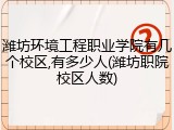 潍坊环境工程职业学院有几个校区,有多少人(潍坊职院校区人数)