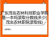 广东茂名农林科技职业学院是一本吗录取分数线多少(茂名农林职院录取线)