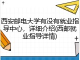 西安邮电大学有没有就业指导中心，详细介绍(西邮就业指导详情)