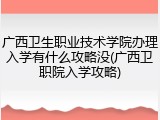 广西卫生职业技术学院办理入学有什么攻略没(广西卫职院入学攻略)