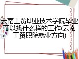 云南工贸职业技术学院毕业可以找什么样的工作(云南工贸职院就业方向)