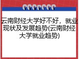 云南财经大学好不好，就业现状及发展趋势(云南财经大学就业趋势)