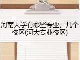 河南大学有哪些专业，几个校区(河大专业校区)