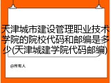 天津城市建设管理职业技术学院的院校代码和邮编是多少(天津城建学院代码邮编)