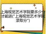上海视觉艺术学院要多少分才能进("上海视觉艺术学院录取分")