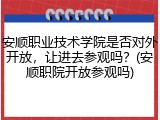 安顺职业技术学院是否对外开放，让进去参观吗？(安顺职院开放参观吗)