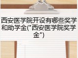 西安医学院开设有哪些奖学和助学金("西安医学院奖学金")