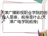 天津广播影视职业学院的创始人是谁，前身是什么(天津广电学院前身)