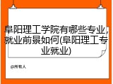 阜阳理工学院有哪些专业，就业前景如何(阜阳理工专业就业)