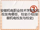 安徽机电职业技术学院知名校友有哪些，校史介绍(安徽机电校友与校史)