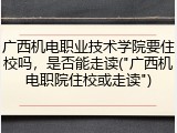 广西机电职业技术学院要住校吗，是否能走读("广西机电职院住校或走读")