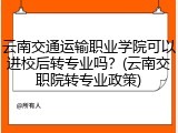 云南交通运输职业学院可以进校后转专业吗？(云南交职院转专业政策)