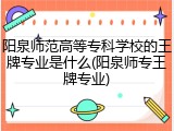 阳泉师范高等专科学校的王牌专业是什么(阳泉师专王牌专业)