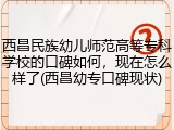 西昌民族幼儿师范高等专科学校的口碑如何，现在怎么样了(西昌幼专口碑现状)