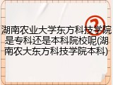 湖南农业大学东方科技学院是专科还是本科院校呢(湖南农大东方科技学院本科)