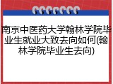 南京中医药大学翰林学院毕业生就业大致去向如何(翰林学院毕业生去向)