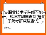 硅湖职业技术学院能不能考研，成绩在哪里查询(硅湖职院考研成绩查询)