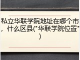 私立华联学院地址在哪个市，什么区县("华联学院位置")