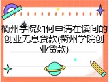 衢州学院如何申请在读间的创业无息贷款(衢州学院创业贷款)