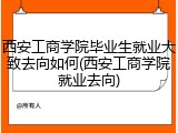 西安工商学院毕业生就业大致去向如何(西安工商学院就业去向)