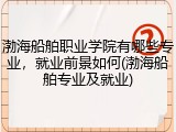 渤海船舶职业学院有哪些专业，就业前景如何(渤海船舶专业及就业)
