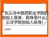 广东云浮中医药职业学院的创始人是谁，前身是什么(云浮学院创始人前身)