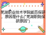芜湖职业技术学院能否保研，原因是什么("芜湖职院保研原因")