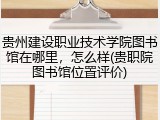 贵州建设职业技术学院图书馆在哪里，怎么样(贵职院图书馆位置评价)