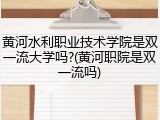 黄河水利职业技术学院是双一流大学吗?(黄河职院是双一流吗)