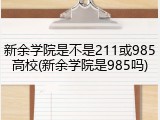 新余学院是不是211或985高校(新余学院是985吗)