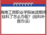 海南工商职业学院就读期间挂科了怎么办呢？(挂科补救办法)