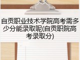 自贡职业技术学院高考需多少分能录取呢(自贡职院高考录取分)
