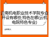 云南机电职业技术学院专业开设有哪些,特色在哪(云机电院特色专业)