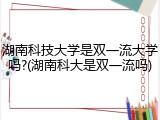 湖南科技大学是双一流大学吗?(湖南科大是双一流吗)
