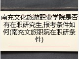 南充文化旅游职业学院是否有在职研究生,报考条件如何(南充文旅职院在职研条件)