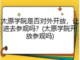 太原学院是否对外开放，让进去参观吗？(太原学院开放参观吗)