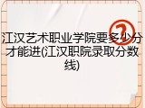 江汉艺术职业学院要多少分才能进(江汉职院录取分数线)