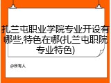 扎兰屯职业学院专业开设有哪些,特色在哪(扎兰屯职院专业特色)