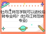 牡丹江师范学院可以进校后转专业吗？(牡丹江师范转专业)