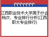 江西职业技术大学属于什么档次，专业排行分析(江西职大专业排行)