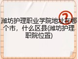 潍坊护理职业学院地址在哪个市，什么区县(潍坊护理职院位置)