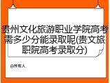 贵州文化旅游职业学院高考需多少分能录取呢(贵文旅职院高考录取分)