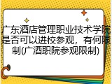 广东酒店管理职业技术学院是否可以进校参观，有何限制(广酒职院参观限制)