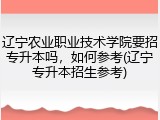 辽宁农业职业技术学院要招专升本吗，如何参考(辽宁专升本招生参考)