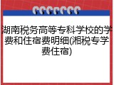 湖南税务高等专科学校的学费和住宿费明细(湘税专学费住宿)